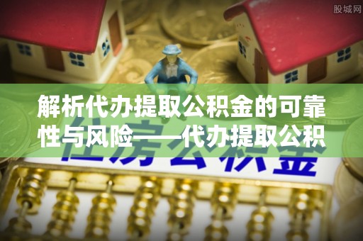 廊坊解析代办提取公积金的可靠性与风险——代办提取公积金靠谱吗