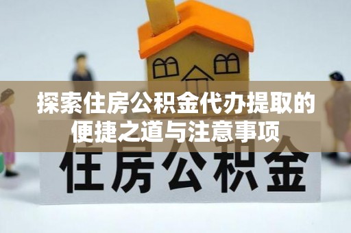 廊坊探索住房公积金代办提取的便捷之道与注意事项