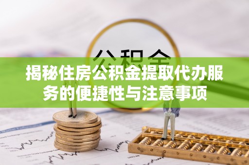 廊坊揭秘住房公积金提取代办服务的便捷性与注意事项