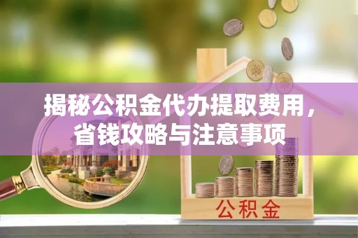 廊坊揭秘公积金代办提取费用，省钱攻略与注意事项