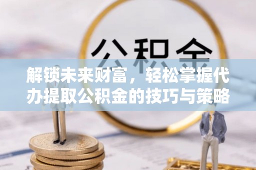 廊坊解锁未来财富，轻松掌握代办提取公积金的技巧与策略