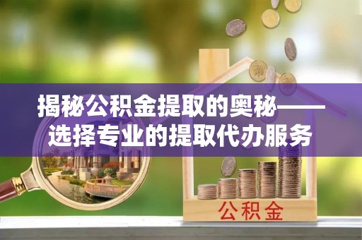 廊坊揭秘公积金提取的奥秘——选择专业的提取代办服务