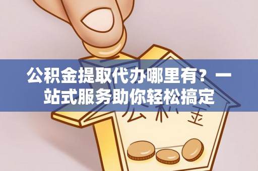 廊坊公积金提取代办哪里有？一站式服务助你轻松搞定
