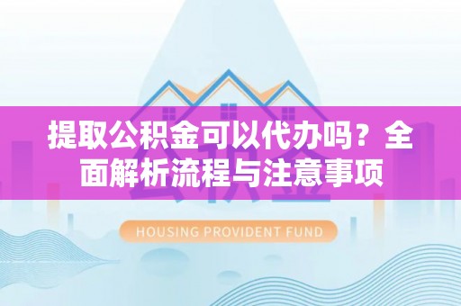 廊坊提取公积金可以代办吗？全面解析流程与注意事项