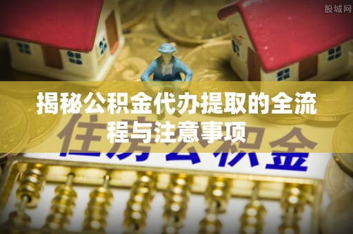廊坊揭秘公积金代办提取的全流程与注意事项
