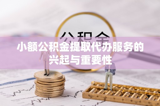 廊坊小额公积金提取代办服务的兴起与重要性