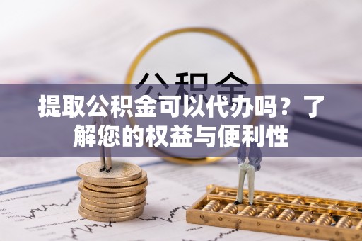 廊坊提取公积金可以代办吗？了解您的权益与便利性