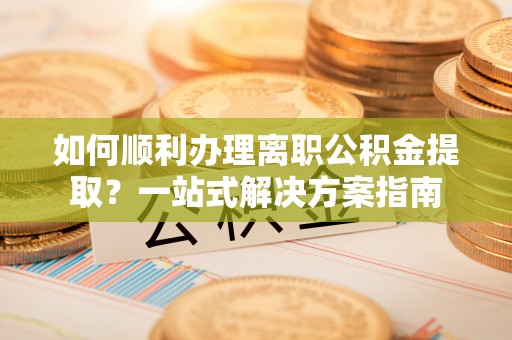 廊坊如何顺利办理离职公积金提取？一站式解决方案指南