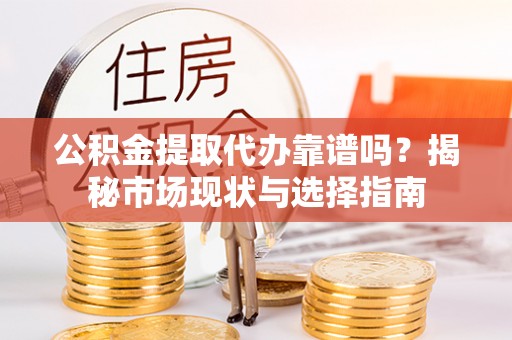 廊坊公积金提取代办靠谱吗？揭秘市场现状与选择指南