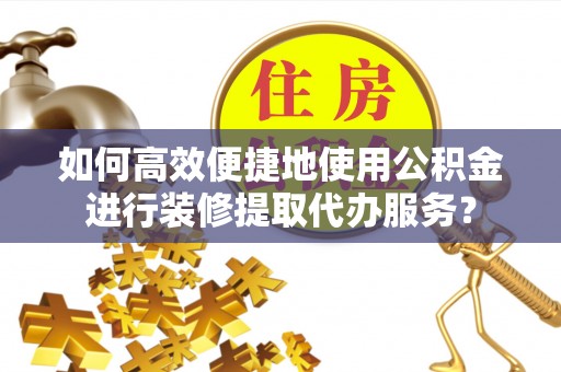 廊坊如何高效便捷地使用公积金进行装修提取代办服务？