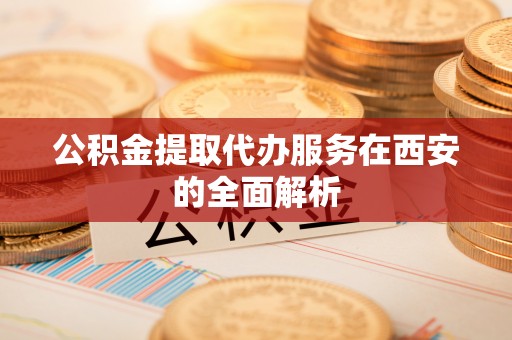 廊坊公积金提取代办服务在西安的全面解析