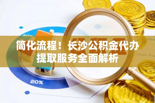 廊坊简化流程！长沙公积金代办提取服务全面解析