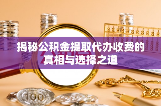 廊坊揭秘公积金提取代办收费的真相与选择之道