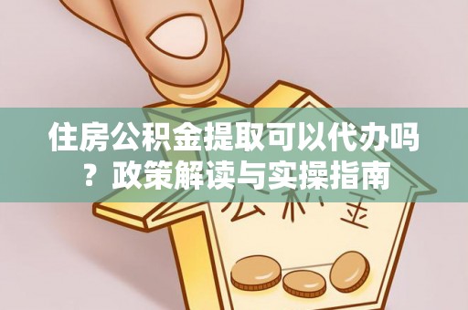 廊坊住房公积金提取可以代办吗？政策解读与实操指南