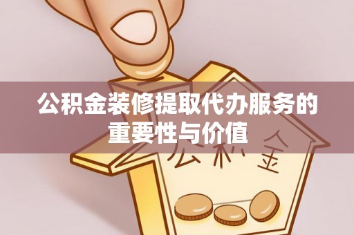 廊坊公积金装修提取代办服务的重要性与价值