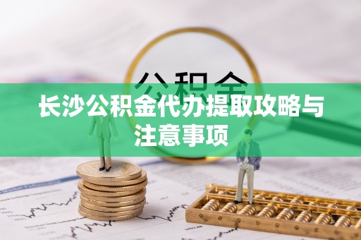 廊坊长沙公积金代办提取攻略与注意事项
