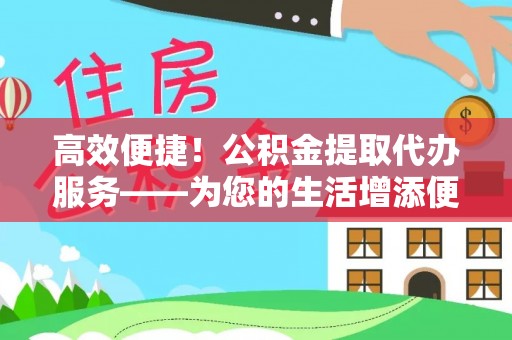 廊坊高效便捷！公积金提取代办服务——为您的生活增添便利