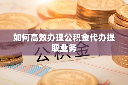 廊坊如何高效办理公积金代办提取业务