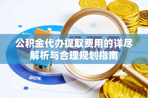 廊坊公积金代办提取费用的详尽解析与合理规划指南